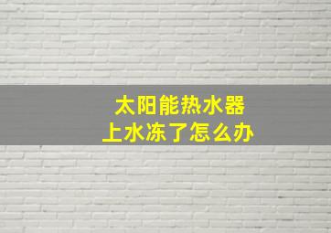 太阳能热水器上水冻了怎么办