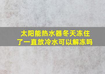 太阳能热水器冬天冻住了一直放冷水可以解冻吗