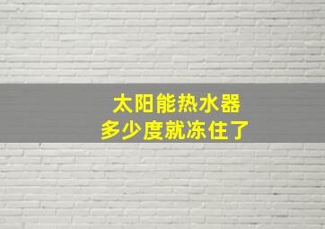 太阳能热水器多少度就冻住了