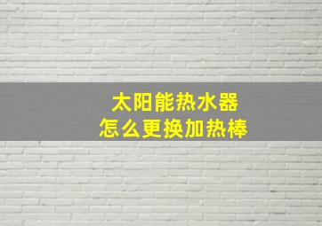 太阳能热水器怎么更换加热棒