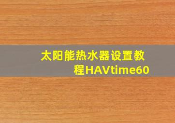 太阳能热水器设置教程HAVtime60