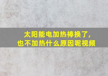 太阳能电加热棒换了,也不加热什么原因呢视频