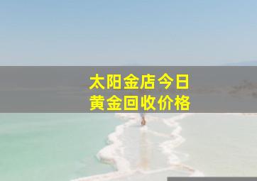 太阳金店今日黄金回收价格