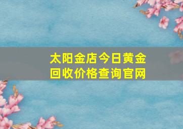 太阳金店今日黄金回收价格查询官网