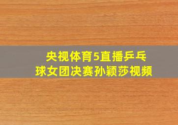 央视体育5直播乒乓球女团决赛孙颖莎视频