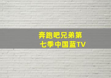 奔跑吧兄弟第七季中国蓝TV