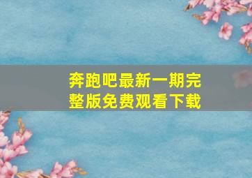 奔跑吧最新一期完整版免费观看下载