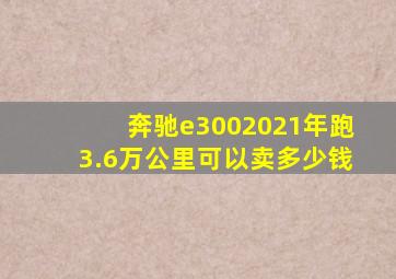 奔驰e3002021年跑3.6万公里可以卖多少钱