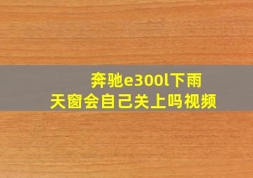 奔驰e300l下雨天窗会自己关上吗视频