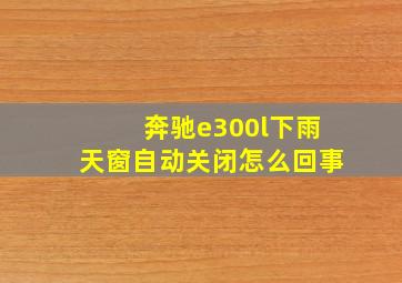 奔驰e300l下雨天窗自动关闭怎么回事