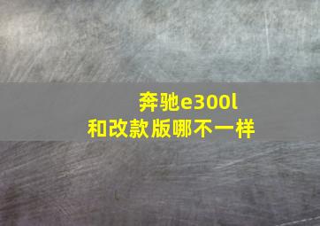 奔驰e300l和改款版哪不一样