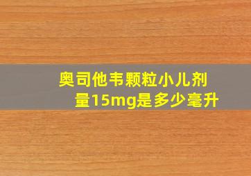 奥司他韦颗粒小儿剂量15mg是多少毫升