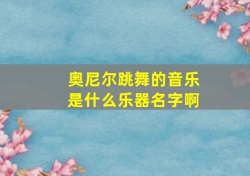 奥尼尔跳舞的音乐是什么乐器名字啊