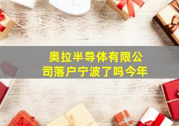 奥拉半导体有限公司落户宁波了吗今年