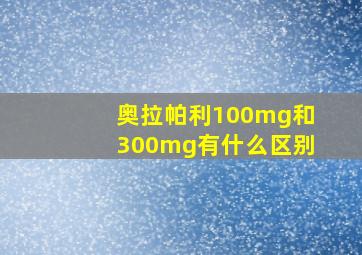 奥拉帕利100mg和300mg有什么区别