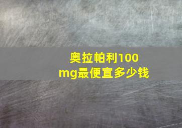 奥拉帕利100mg最便宜多少钱