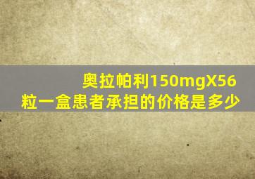 奥拉帕利150mgX56粒一盒患者承担的价格是多少