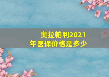 奥拉帕利2021年医保价格是多少