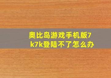 奥比岛游戏手机版7k7k登陆不了怎么办