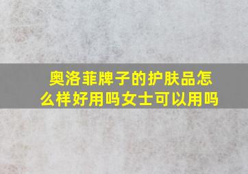 奥洛菲牌子的护肤品怎么样好用吗女士可以用吗