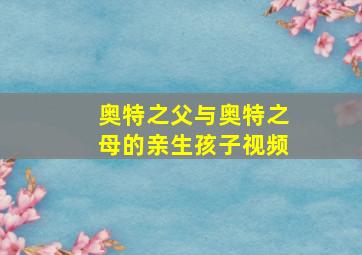 奥特之父与奥特之母的亲生孩子视频