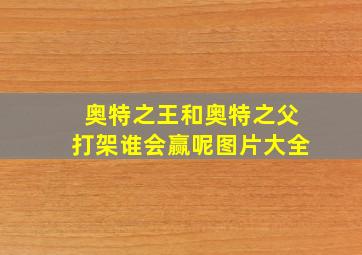 奥特之王和奥特之父打架谁会赢呢图片大全