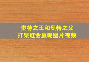 奥特之王和奥特之父打架谁会赢呢图片视频