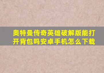 奥特曼传奇英雄破解版能打开背包吗安卓手机怎么下载