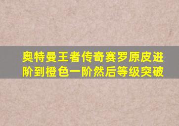 奥特曼王者传奇赛罗原皮进阶到橙色一阶然后等级突破