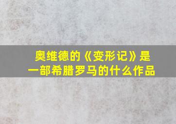 奥维德的《变形记》是一部希腊罗马的什么作品