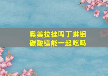 奥美拉挫吗丁啉铝碳酸镁能一起吃吗