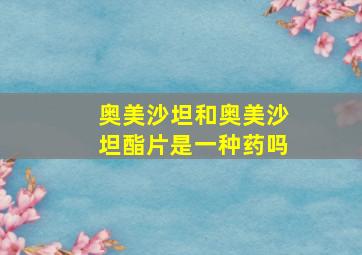 奥美沙坦和奥美沙坦酯片是一种药吗