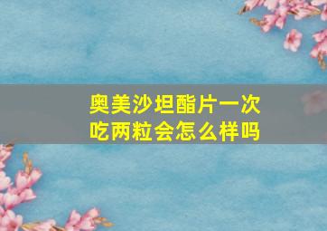 奥美沙坦酯片一次吃两粒会怎么样吗