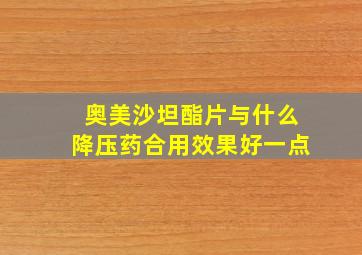 奥美沙坦酯片与什么降压药合用效果好一点