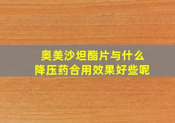 奥美沙坦酯片与什么降压药合用效果好些呢