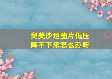 奥美沙坦酯片低压降不下来怎么办呀