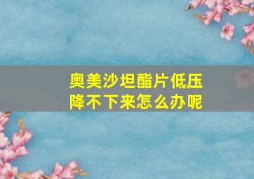 奥美沙坦酯片低压降不下来怎么办呢