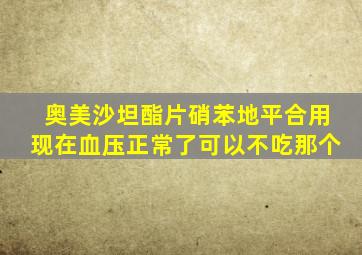 奥美沙坦酯片硝苯地平合用现在血压正常了可以不吃那个