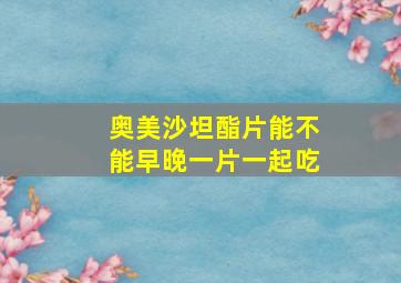 奥美沙坦酯片能不能早晚一片一起吃