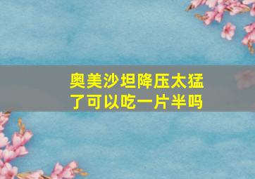 奥美沙坦降压太猛了可以吃一片半吗