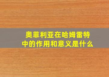 奥菲利亚在哈姆雷特中的作用和意义是什么