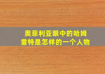 奥菲利亚眼中的哈姆雷特是怎样的一个人物