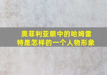 奥菲利亚眼中的哈姆雷特是怎样的一个人物形象