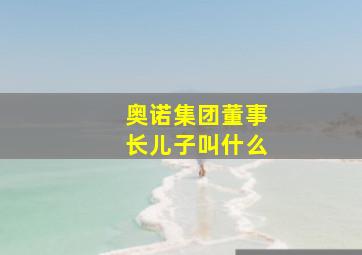 奥诺集团董事长儿子叫什么