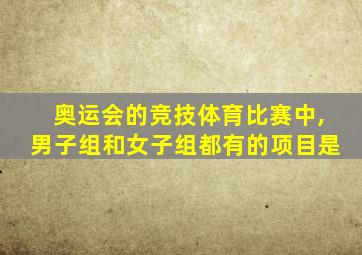 奥运会的竞技体育比赛中,男子组和女子组都有的项目是