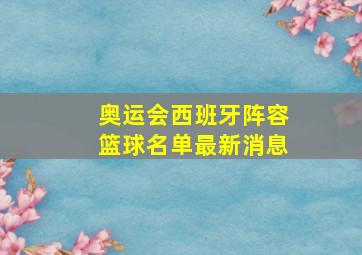 奥运会西班牙阵容篮球名单最新消息