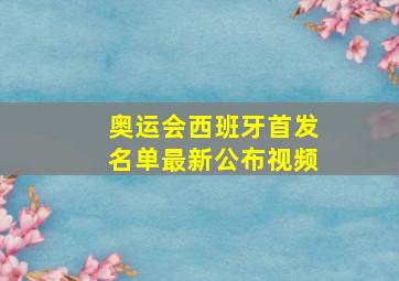 奥运会西班牙首发名单最新公布视频