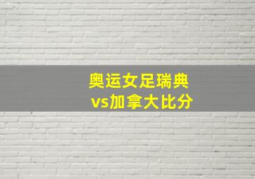 奥运女足瑞典vs加拿大比分