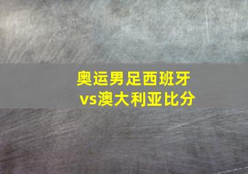 奥运男足西班牙vs澳大利亚比分