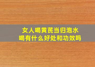 女人喝黄芪当归泡水喝有什么好处和功效吗